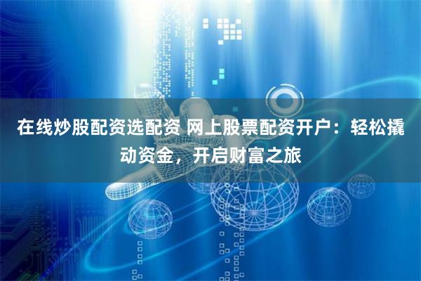 在线炒股配资选配资 网上股票配资开户：轻松撬动资金，开启财富之旅