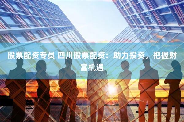 股票配资专员 四川股票配资：助力投资，把握财富机遇