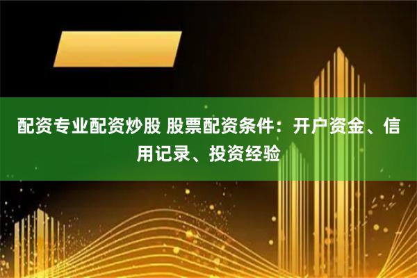 配资专业配资炒股 股票配资条件：开户资金、信用记录、投资经验