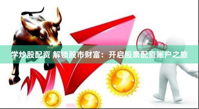 学炒股配资 解锁股市财富：开启股票配资账户之旅