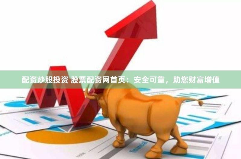 配资炒股投资 股票配资网首页：安全可靠，助您财富增值