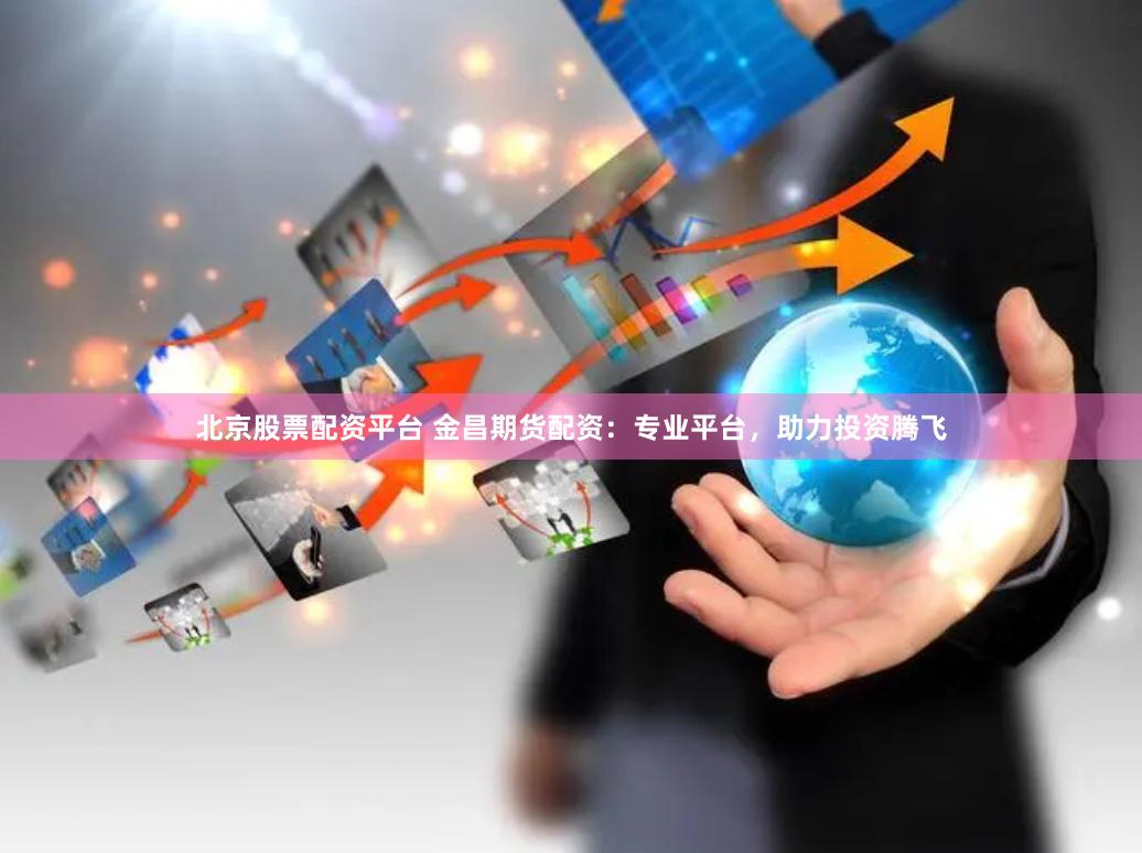 北京股票配资平台 金昌期货配资：专业平台，助力投资腾飞