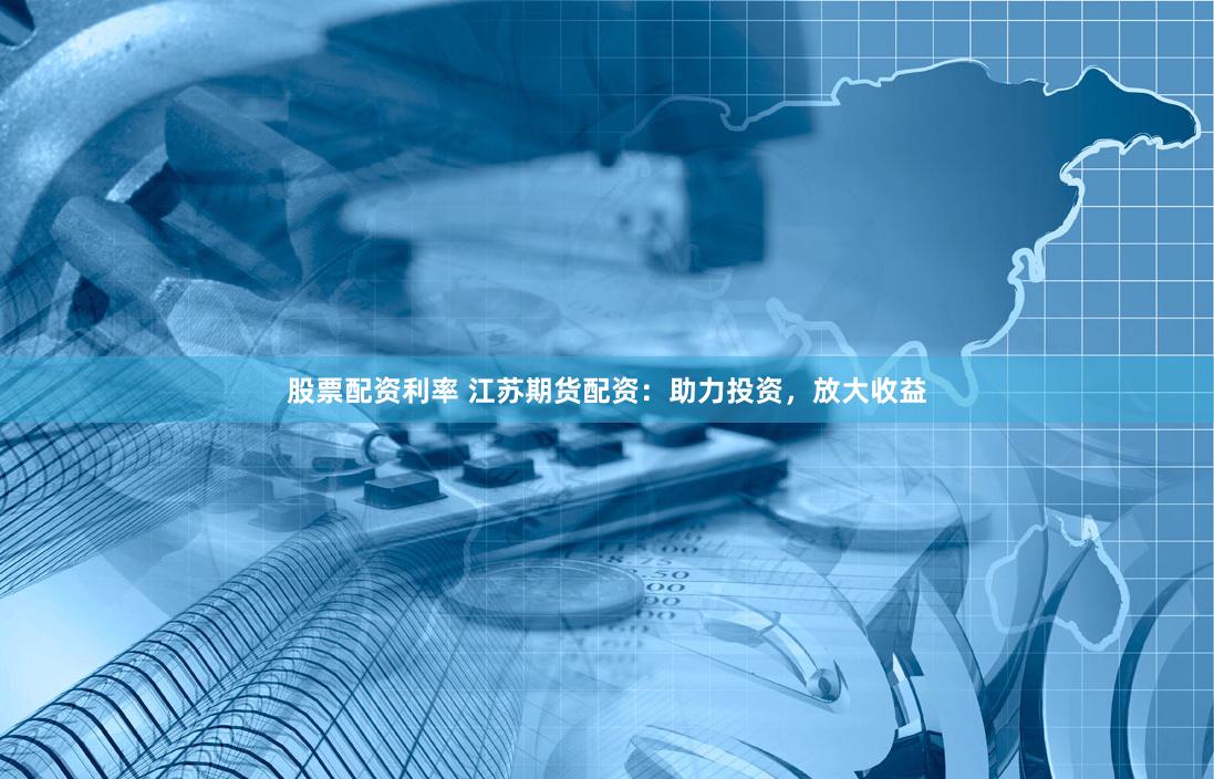 股票配资利率 江苏期货配资：助力投资，放大收益