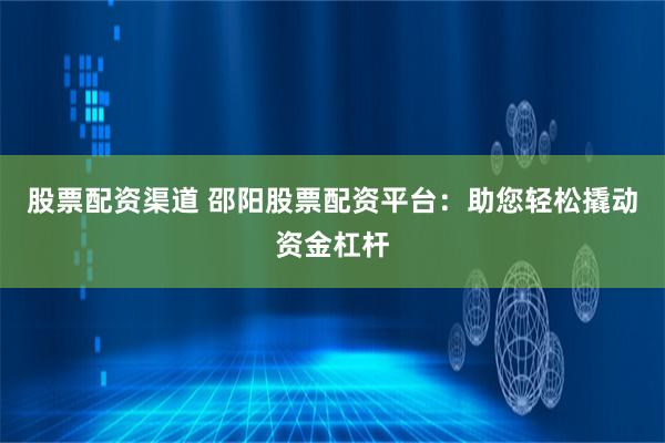 股票配资渠道 邵阳股票配资平台：助您轻松撬动资金杠杆