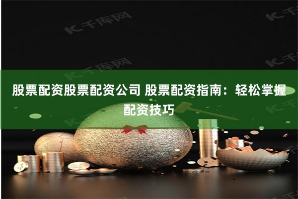 股票配资股票配资公司 股票配资指南：轻松掌握配资技巧